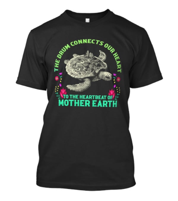 The Drum Connects Our Heart To The Heartbeat Of Mother Earth Turtle With Flowers T-Shirt