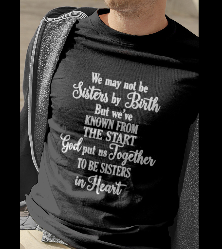 We May Not Be Sisters By Birth God Put Us Together To Be Sisters In Heart T-Shirt