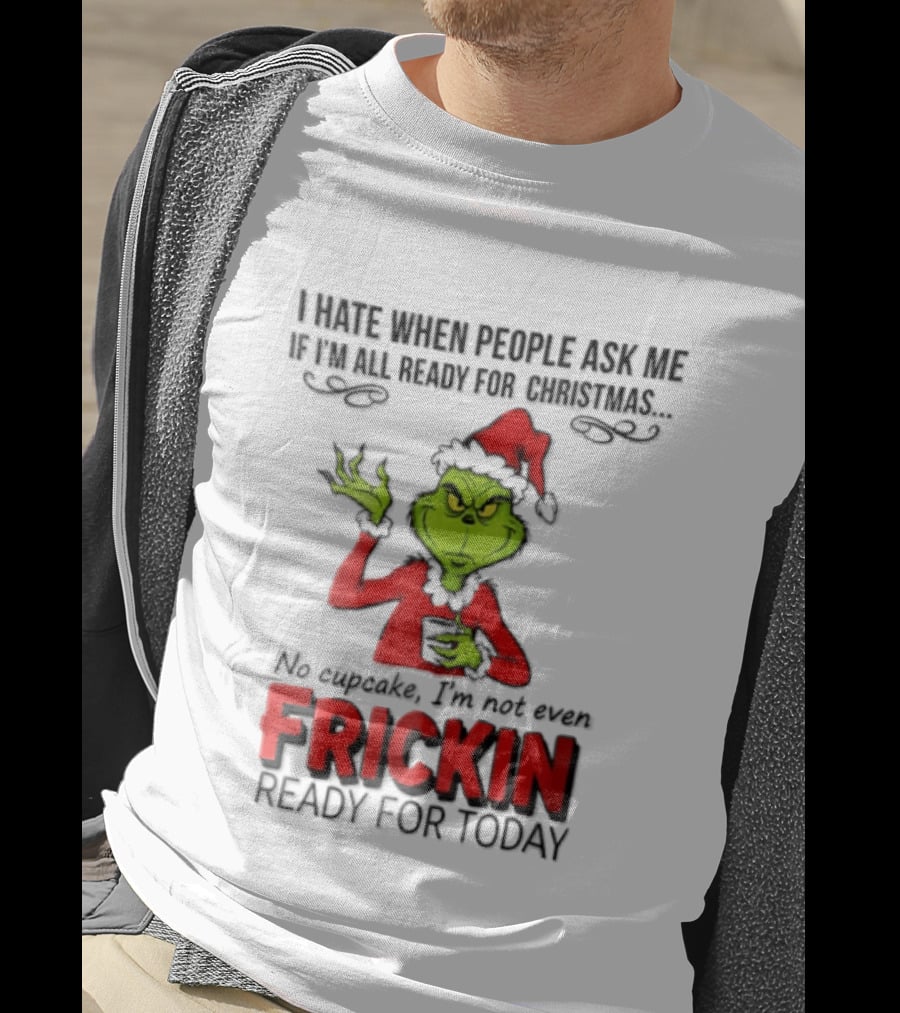 I Hate When People Ask Me If I'm All Ready For Christmas Grinch Not Even Frickin Ready For Today T-Shirt