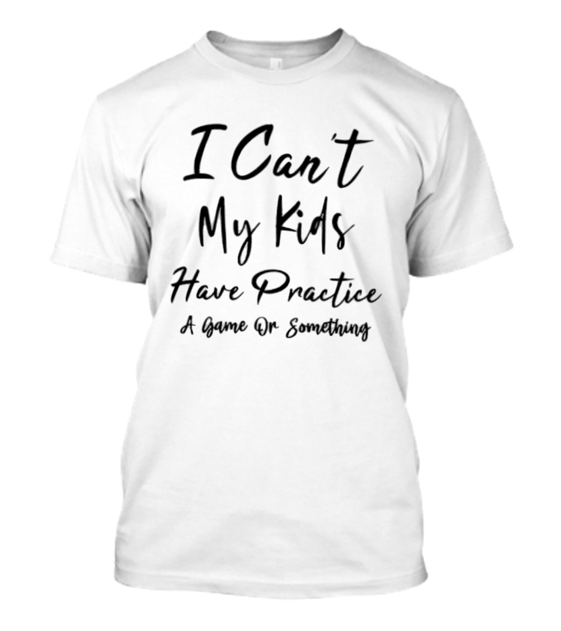 I Can't My Kids Have Practice A Game Or Something T-Shirt