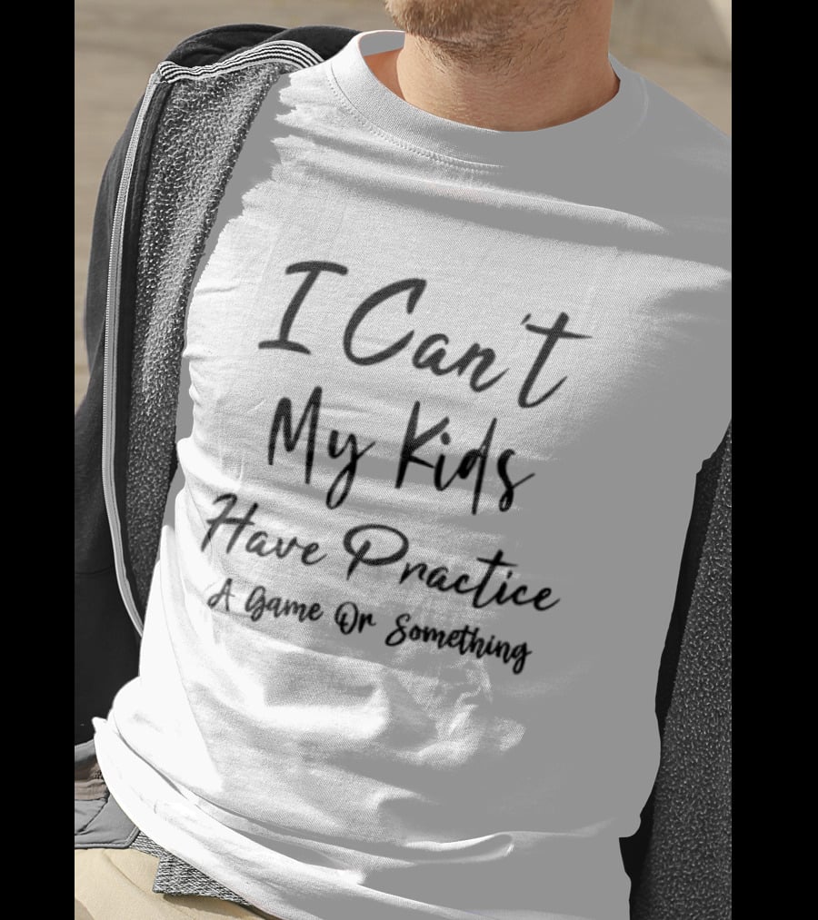 I Can't My Kids Have Practice A Game Or Something T-Shirt
