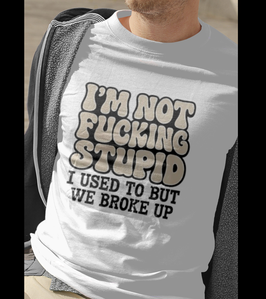 I'm Not Fucking Stupid I Used To But We Broke Up T-Shirt