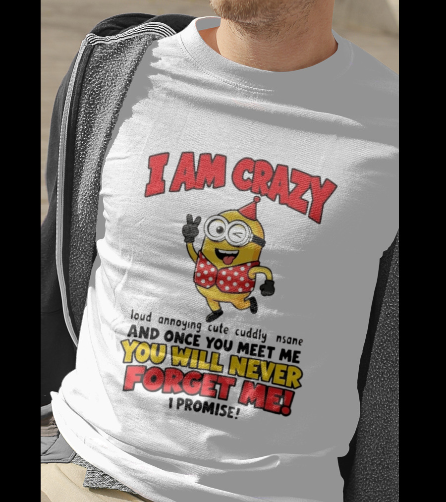Minion I Am Crazy Loud Annoying Cute Cuddly Insane You Will Never Forget Me T-Shirt