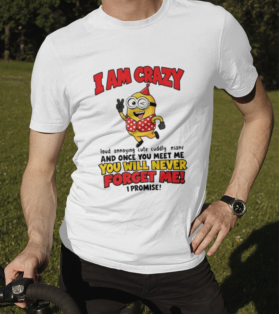 Minion I Am Crazy Loud Annoying Cute Cuddly Insane You Will Never Forget Me T-Shirt