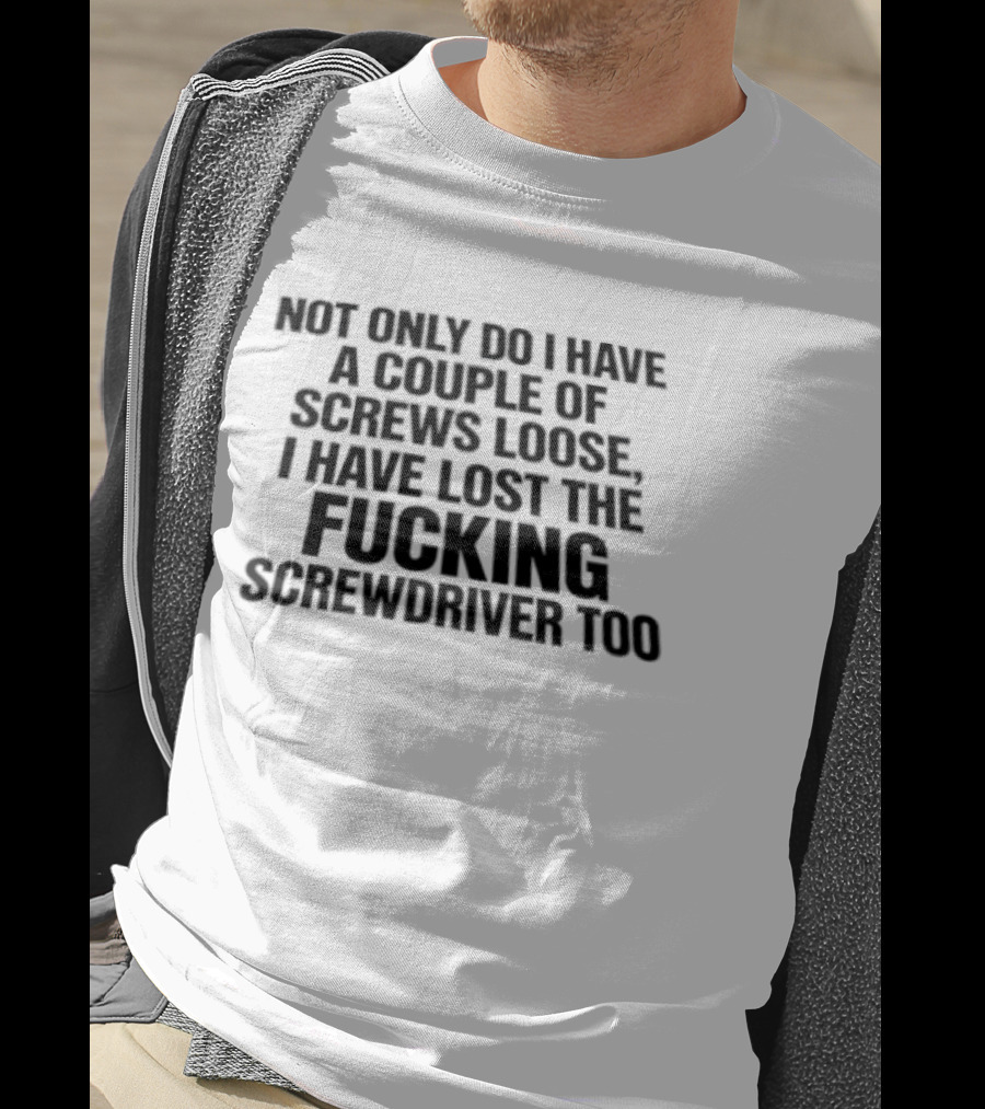 Not Only Do I Have A Couple Of Screws Loose I Have Lost The Fucking Screwdriver Too T-Shirt