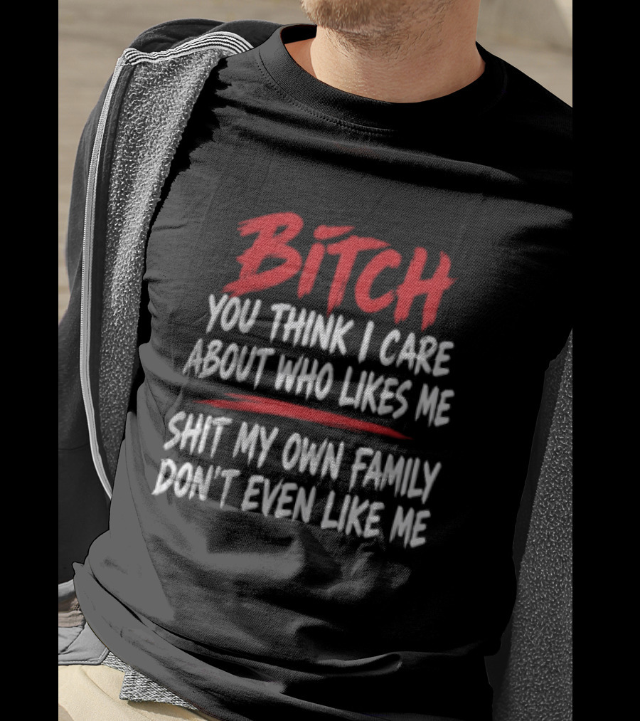 Bitch You Think I Care About Who Likes Me My Own Family Don't Even Like Me T-Shirt