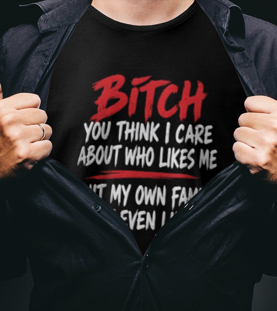 Bitch You Think I Care About Who Likes Me My Own Family Don't Even Like Me T-Shirt