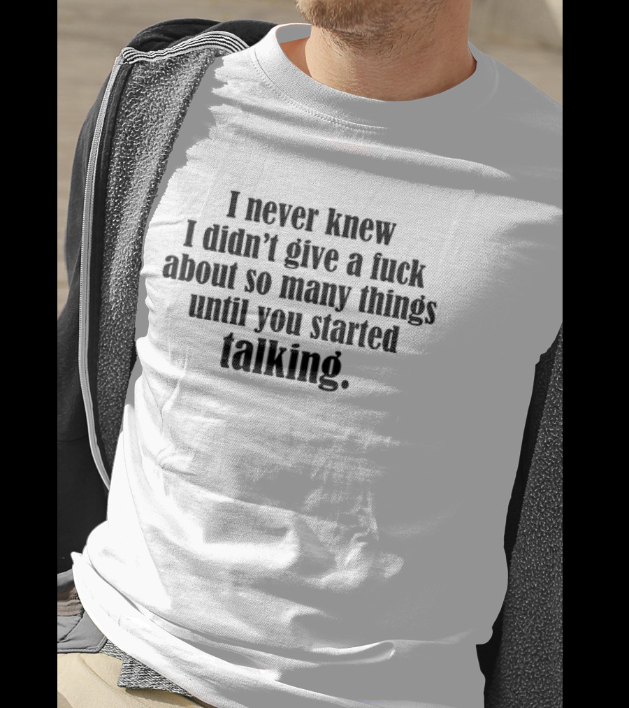 I Never Knew I Didn't Give A Fuck About So Many Things Until You Started Talking T-Shirt