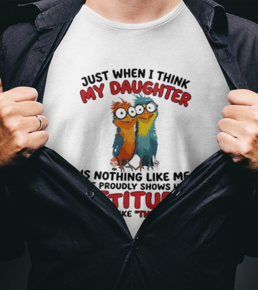 Just When I Think My Daughter Is Nothing Like Me She Proudly Shows Her Attitude And I'm Like There I Am T-Shirt