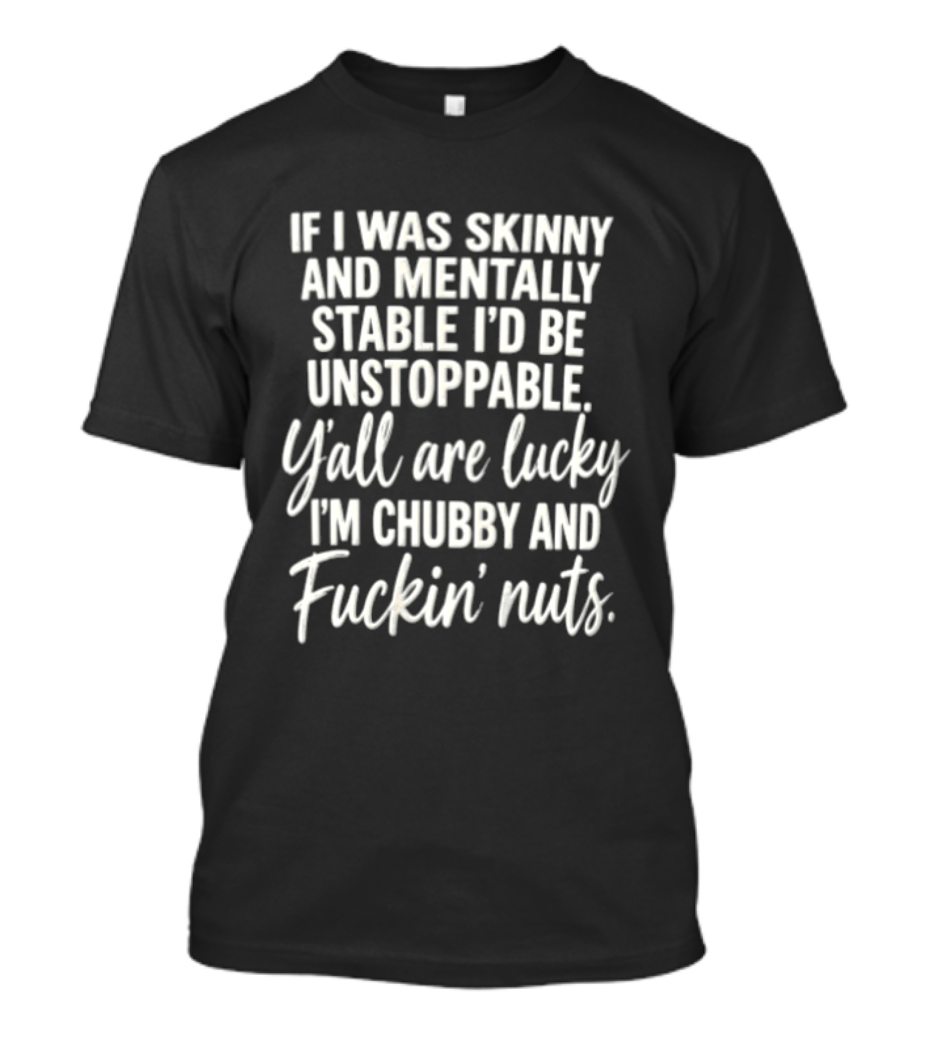 If I Was Skinny And Mentally Stable I'd Be Unstoppable Y'all Are Lucky I'm Chubby And Fuckin' Nuts T-Shirt
