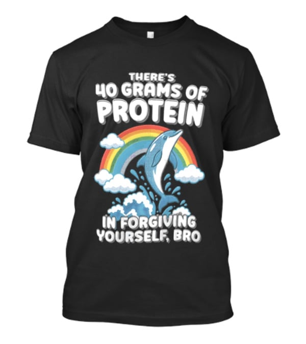 There's 40 Grams Of Protein In Forgiving Yourself BRO Rainbow Dolphin Clouds T-Shirt