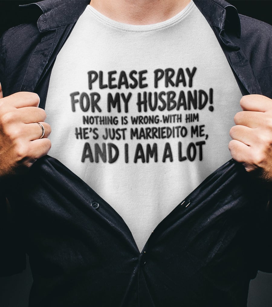 Please Pray For My Husband Nothing Is Wrong With Him He Is Just Married To Me And I Am A Lot T-Shirt