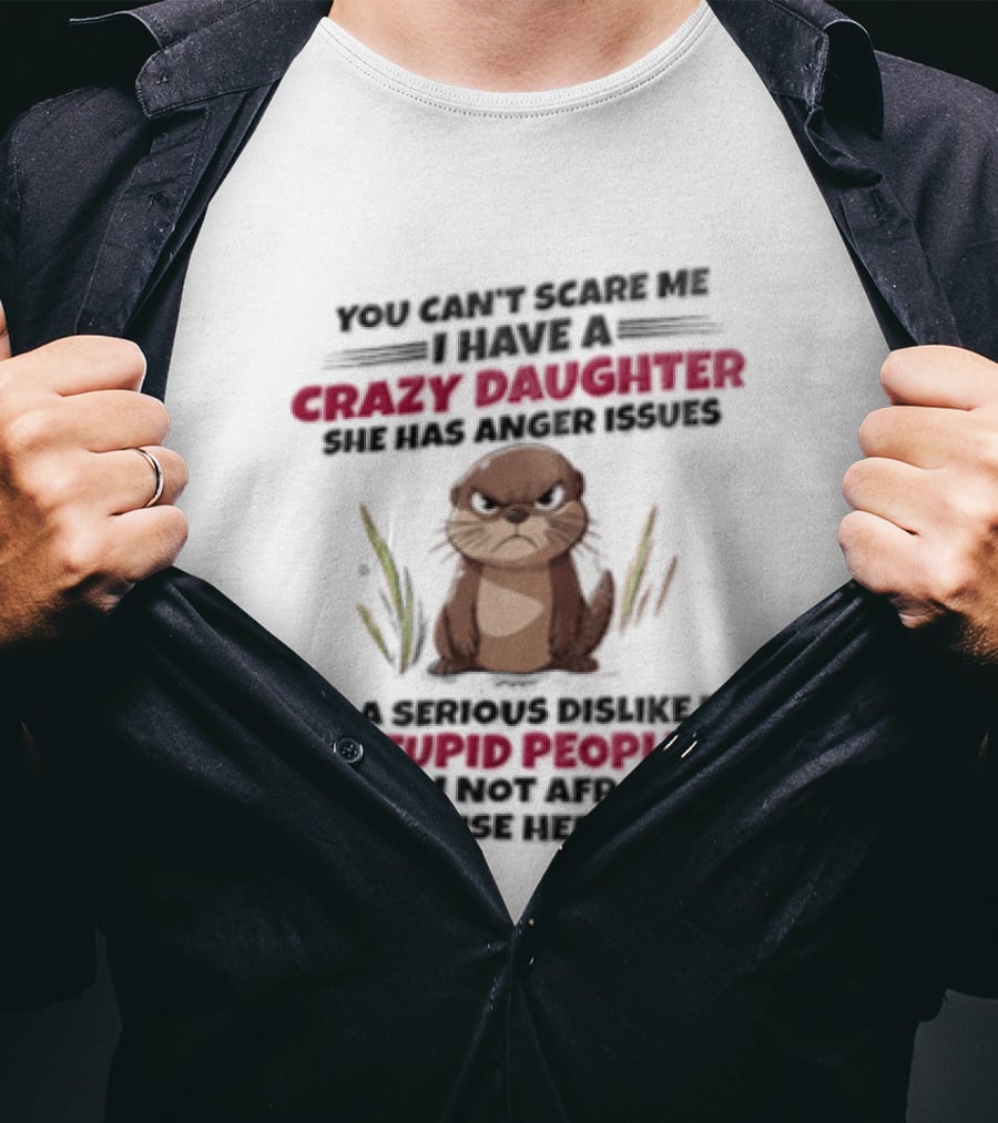 You Can't Scare Me I Have A Crazy Daughter Otter Angry Issues Stupid People T-Shirt