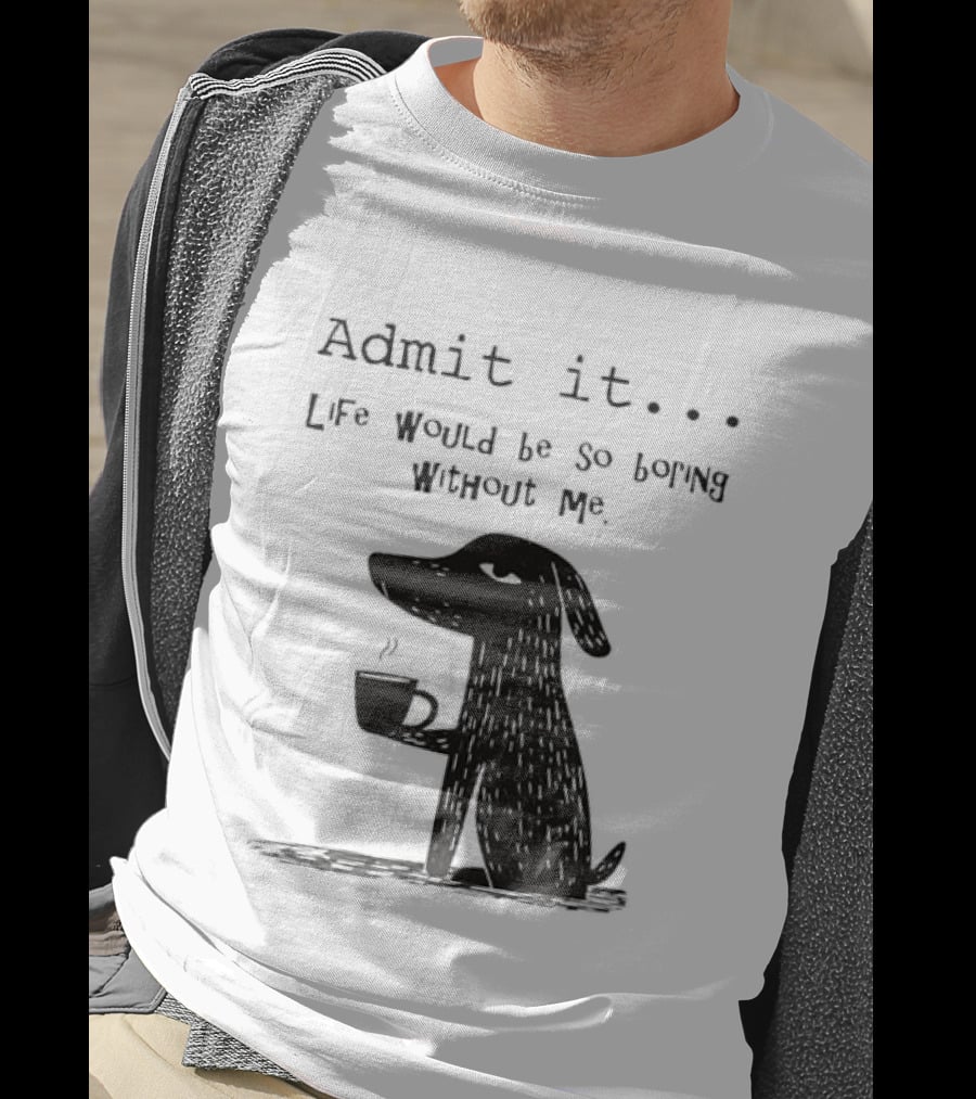 Admit It Life Would Be So Boring Without Me Dog With Coffee T-Shirt