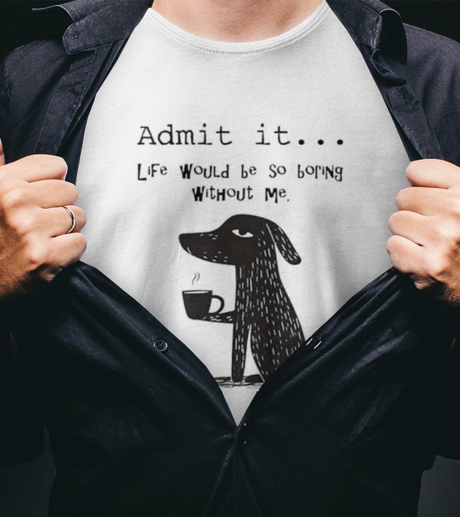 Admit It Life Would Be So Boring Without Me Dog With Coffee T-Shirt
