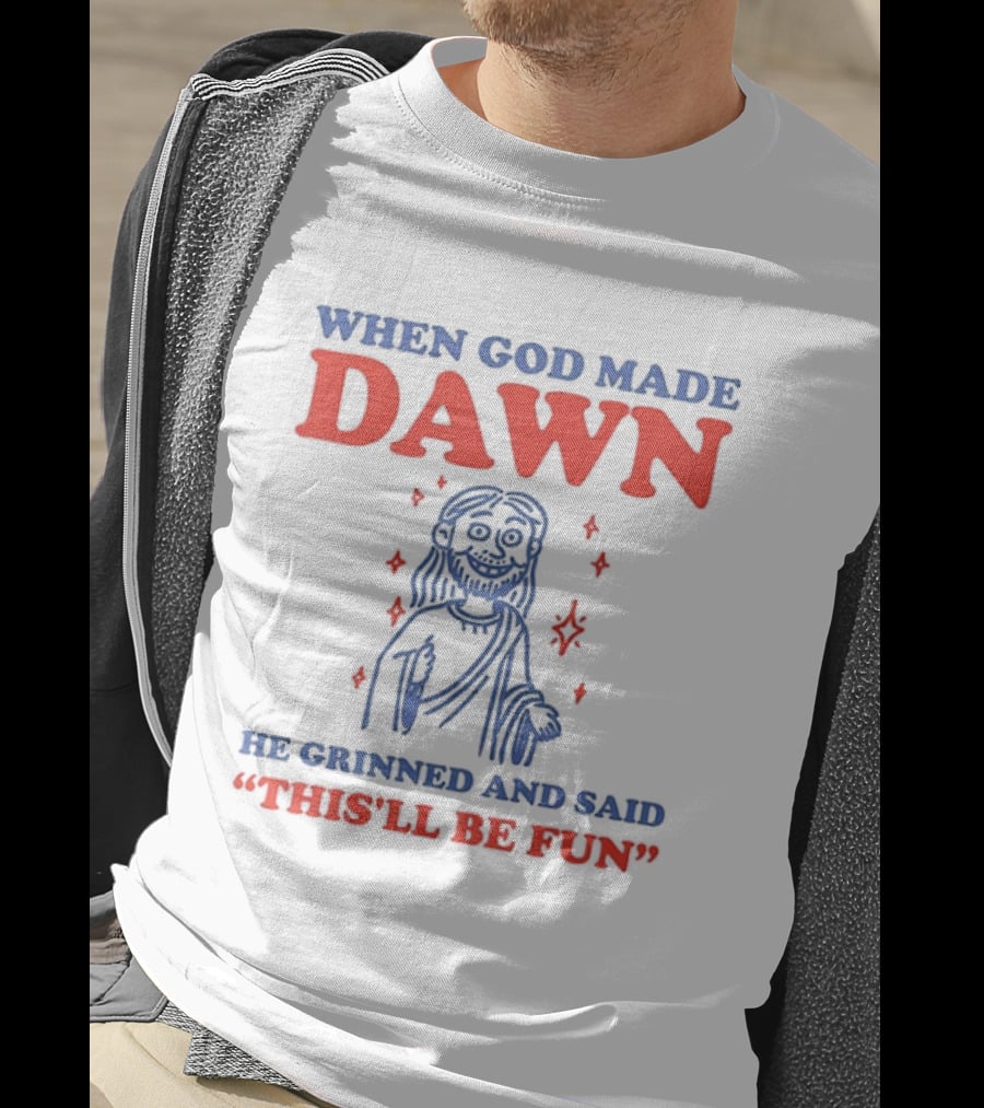 When God Made Dawn He Grinned And Said This'll Be Fun T-Shirt