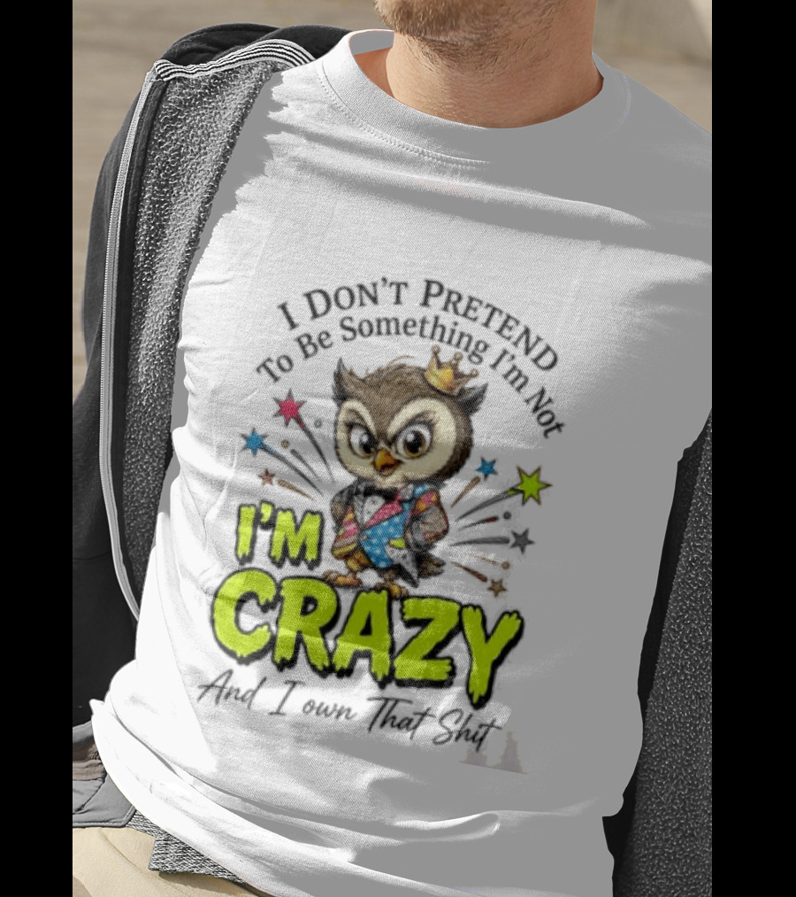 I Don't Pretend To Be Something I'm Not Owl I'm Crazy And I Own That T-Shirt