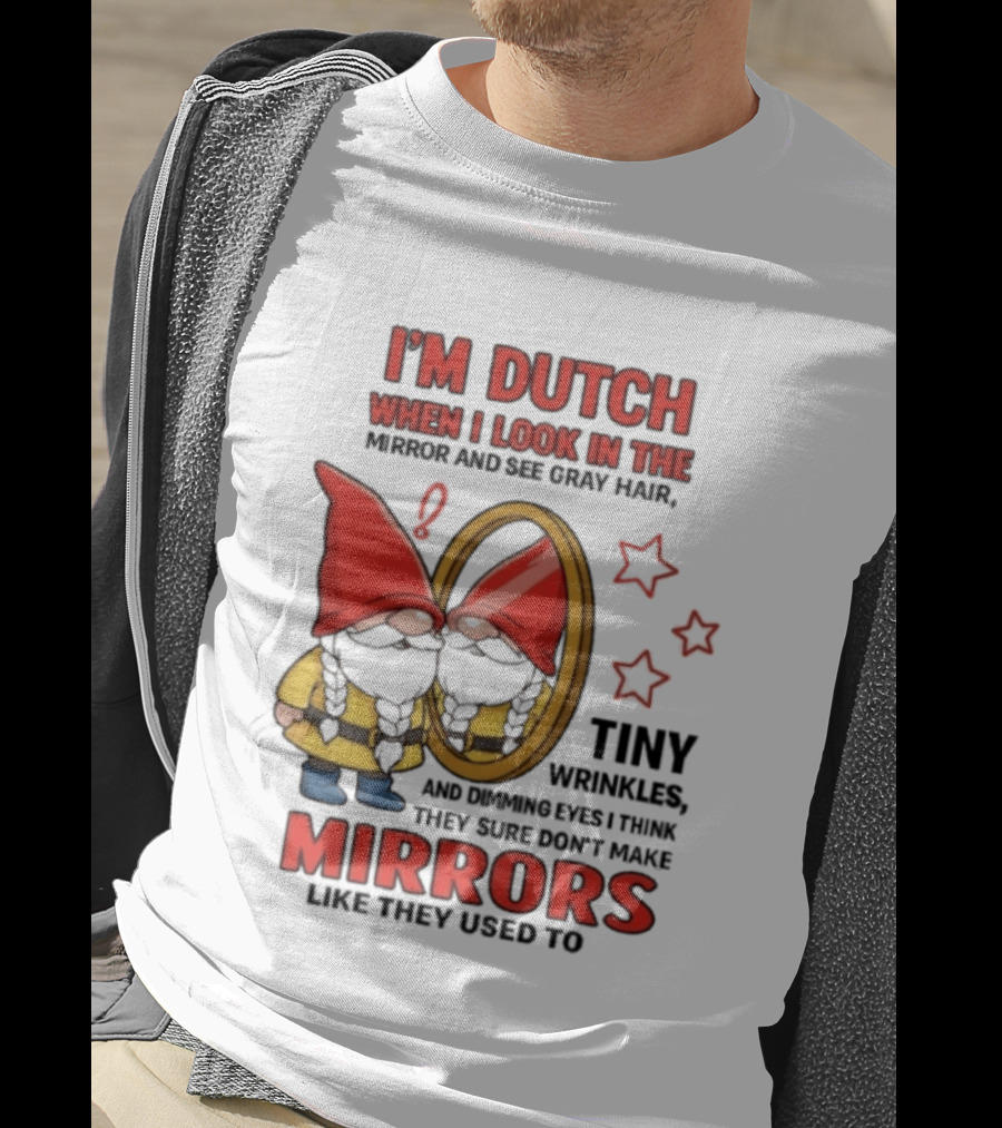 I'm Dutch When I Look In The Mirror And See Gray Hair Tiny Wrinkles Mirrors Like They Used To T-Shirt