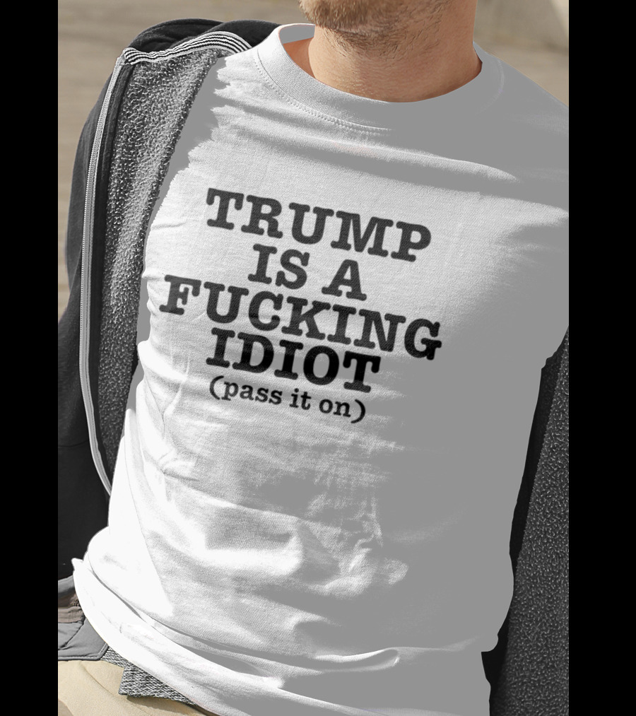 President US Is A Fucking Idiot Pass It On T-Shirt
