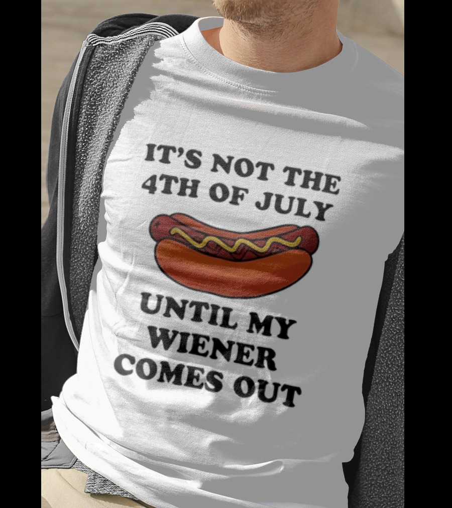 It's Not The 4th Of July Until My Wiener Comes Out Hot Dog T-Shirt