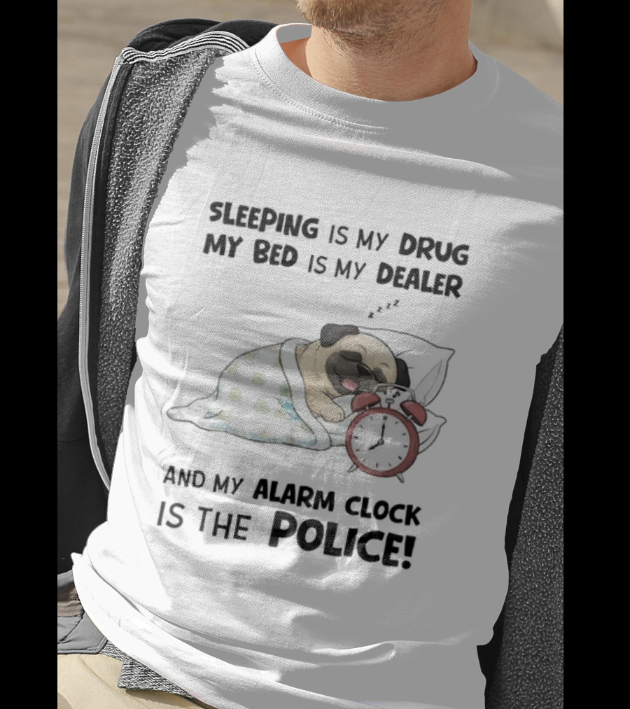Sleeping Is My Drug My Bed Is My Dealer And My Alarm Is The Police Pug T-Shirt