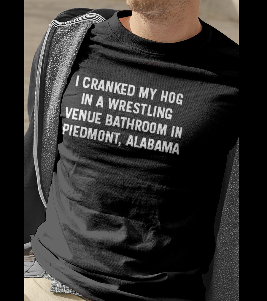 I Cranked My Hog In A Wrestling Venue Bathroom In Piedmont Alabama T-Shirt