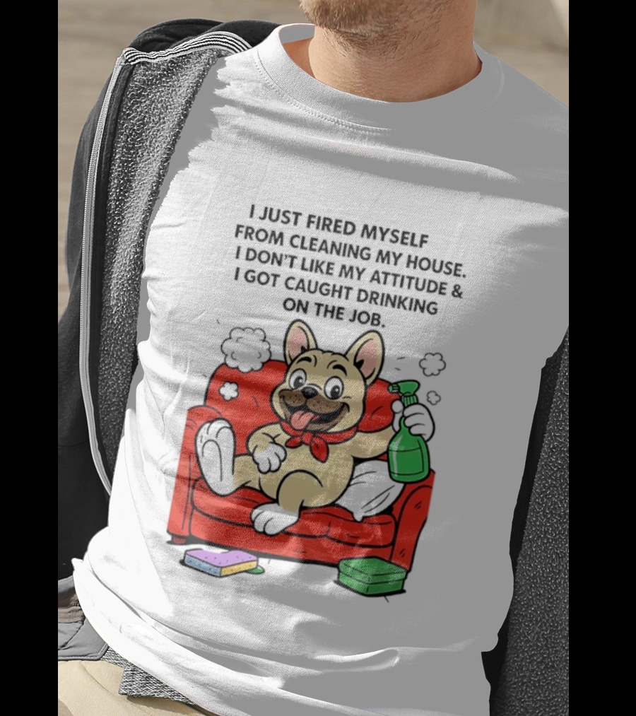 French Bulldog I Just Fired Myself From Cleaning My House Drinking On The Job T-Shirt