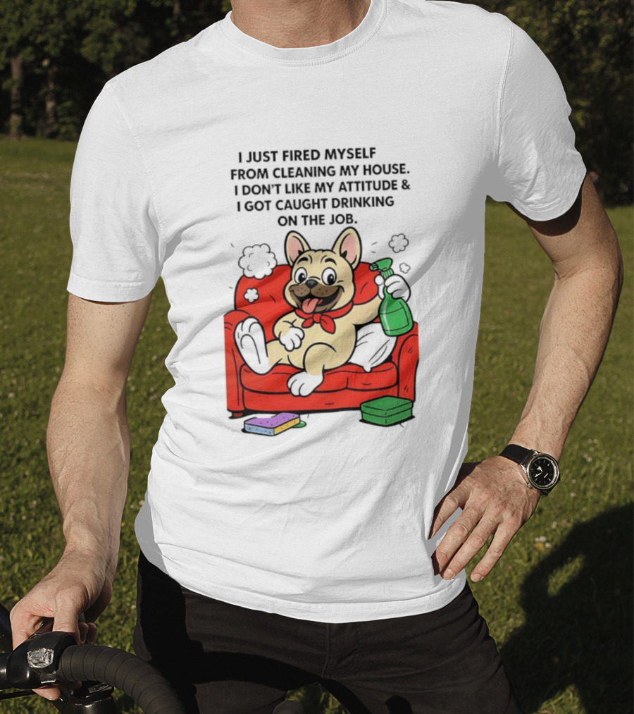 French Bulldog I Just Fired Myself From Cleaning My House Drinking On The Job T-Shirt