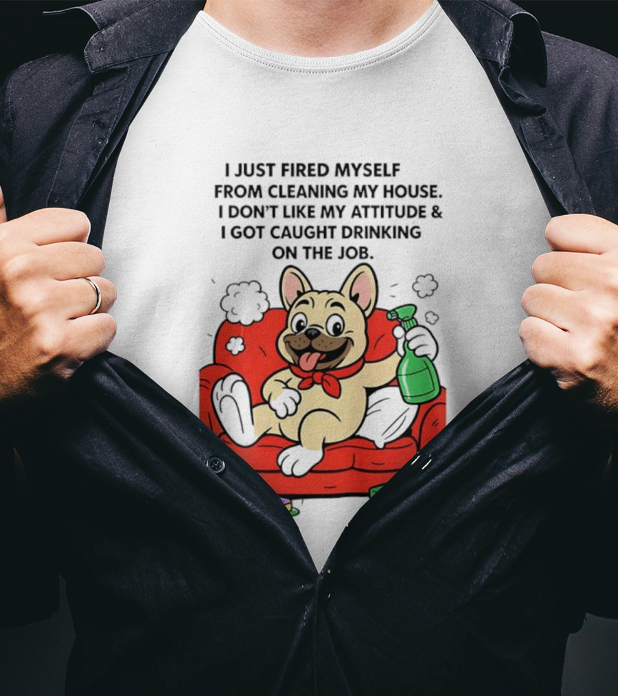 French Bulldog I Just Fired Myself From Cleaning My House Drinking On The Job T-Shirt