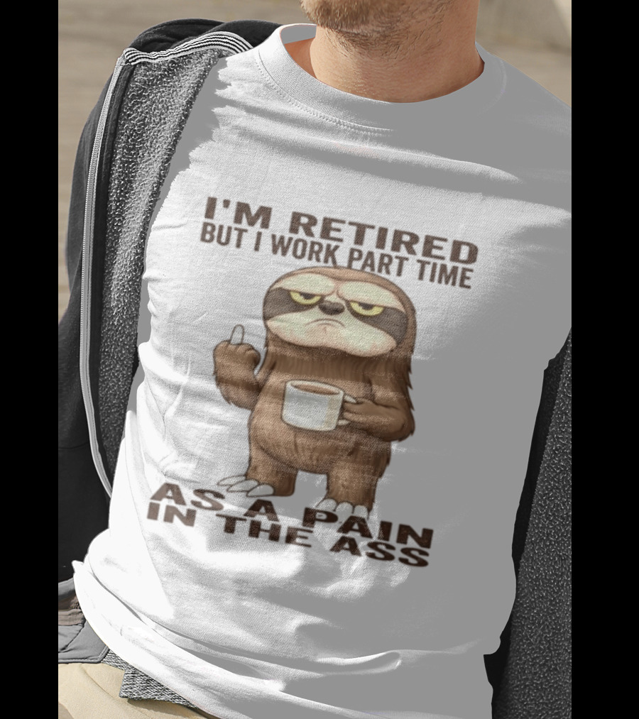 I'm Retired Sloth With Coffee I Work Part Time As A Pain In The Ass T-Shirt