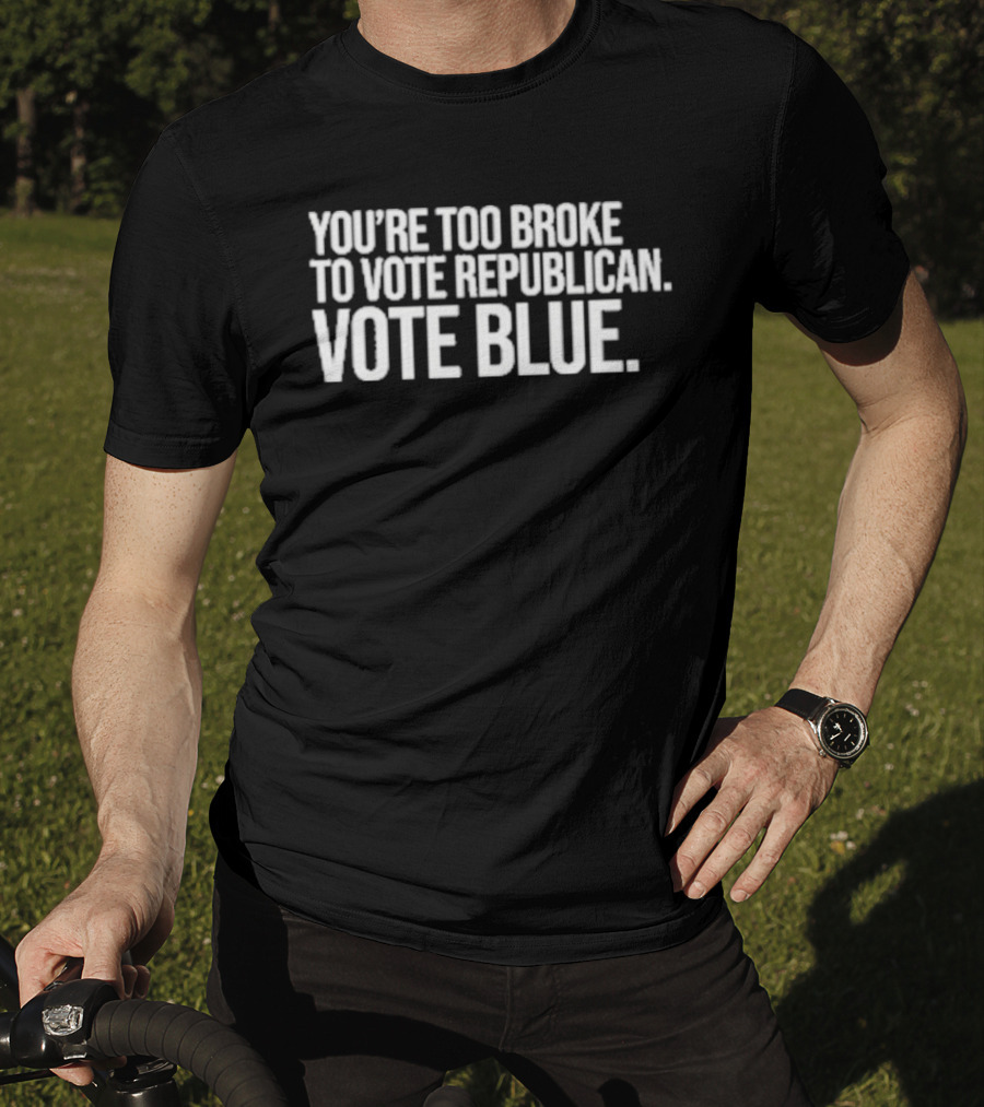 You're Too Broke To Vote Republican Vote Blue T-Shirt