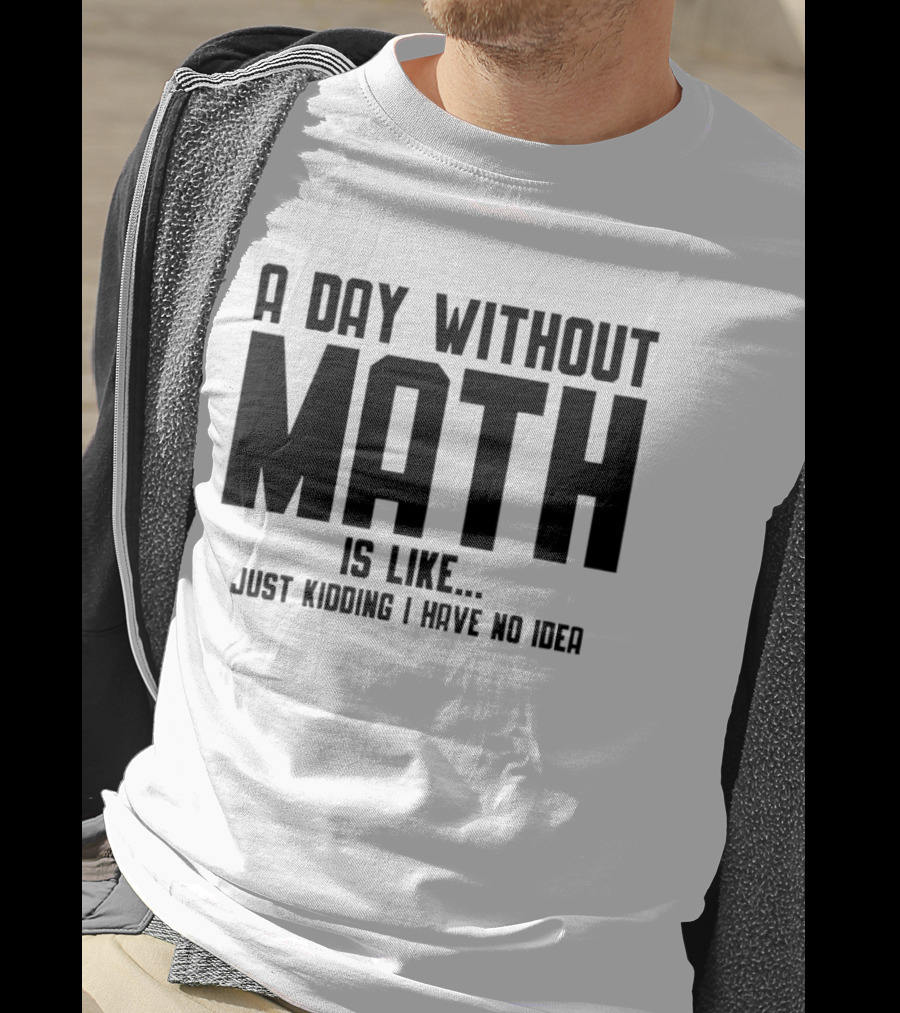 A Day Without Math Is Like Just Kidding I Have No Idea T-Shirt