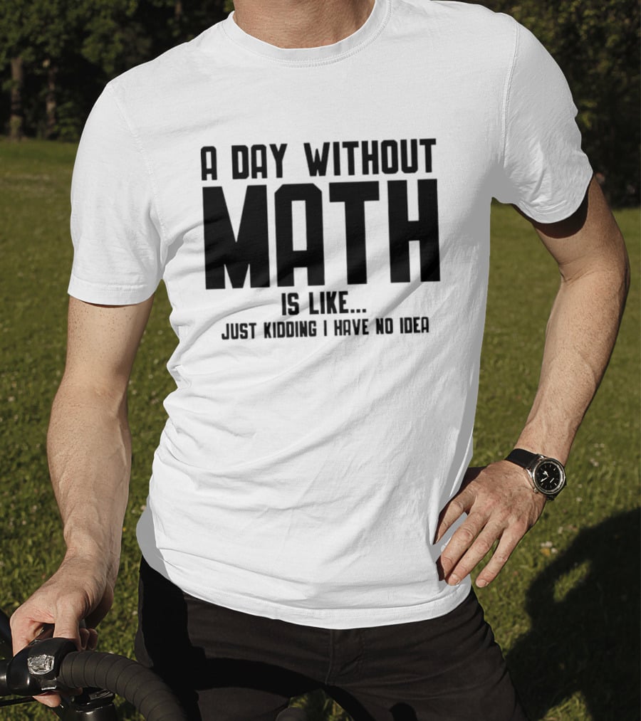 A Day Without Math Is Like Just Kidding I Have No Idea T-Shirt