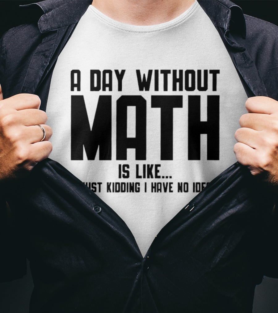 A Day Without Math Is Like Just Kidding I Have No Idea T-Shirt