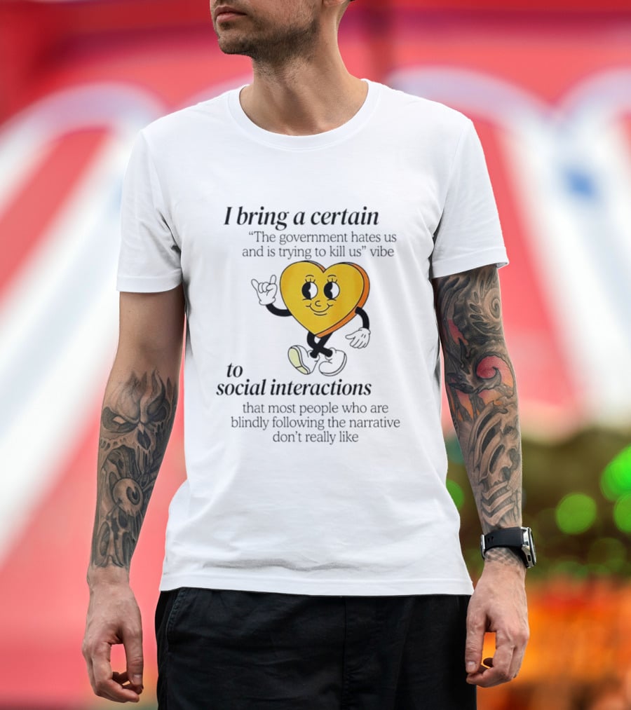 I Bring A Certain "The Government Hates Us And Is Trying To Kill Us" Vibe To Social Interactions T-Shirt