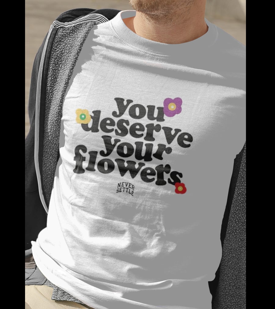 You Deserve Your Flowers Never Settle Motivational Message T-Shirt