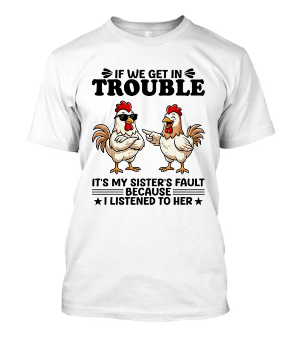 If We Get In Trouble It Is My Sister's Fault Because I Listened To Her Funny Chicken T-Shirt