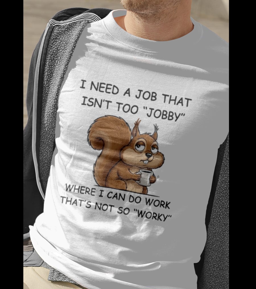 I Need A Job That Isn't Too Jobby Where I Can Do Work That's Not So Worky Squirrel T-Shirt