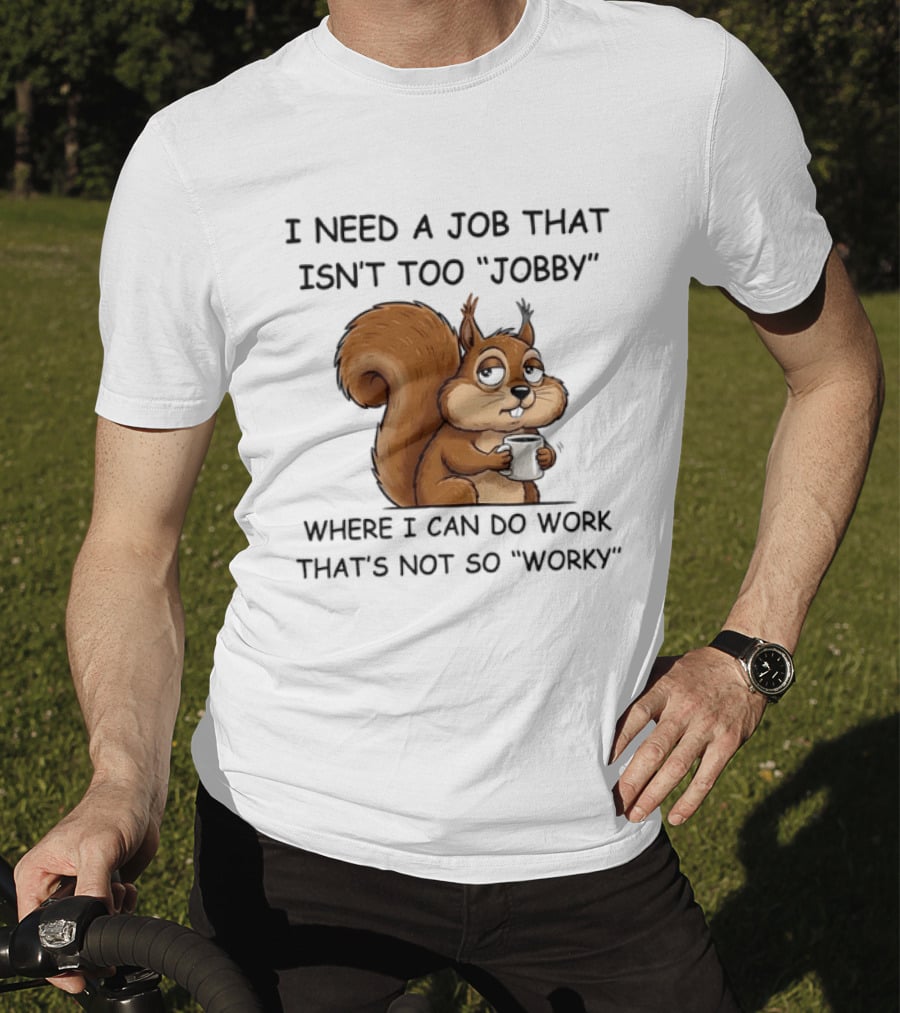 I Need A Job That Isn't Too Jobby Where I Can Do Work That's Not So Worky Squirrel T-Shirt