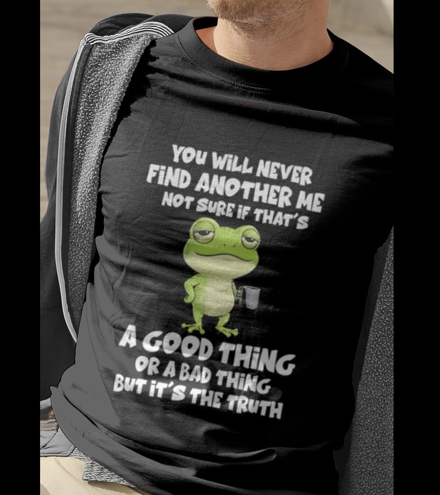 You Will Never Find Another Me Not Sure If That's A Good Thing Or A Bad Thing But It's The Truth Frog T-Shirt