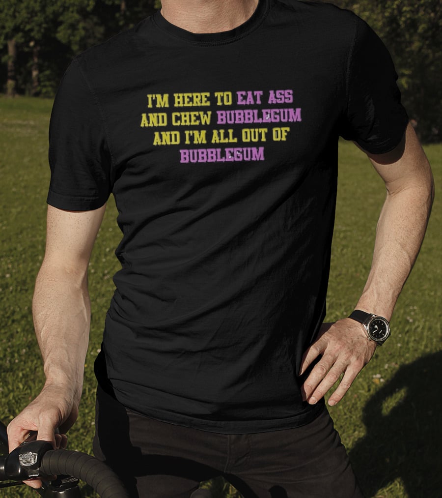 I'm Here To Eat Ass And Chew Bubblegum And I'm All Out Of Bubblegum T-Shirt