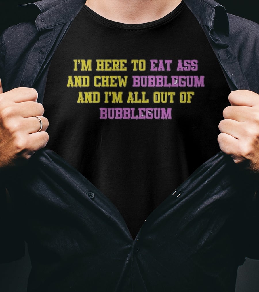 I'm Here To Eat Ass And Chew Bubblegum And I'm All Out Of Bubblegum T-Shirt