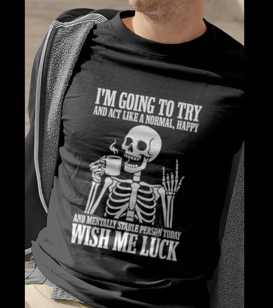 I'm Going To Try And Act Like A Normal Happy And Mentally Stable Person Wish Me Luck Skeleton Drinking Coffee T-Shirt