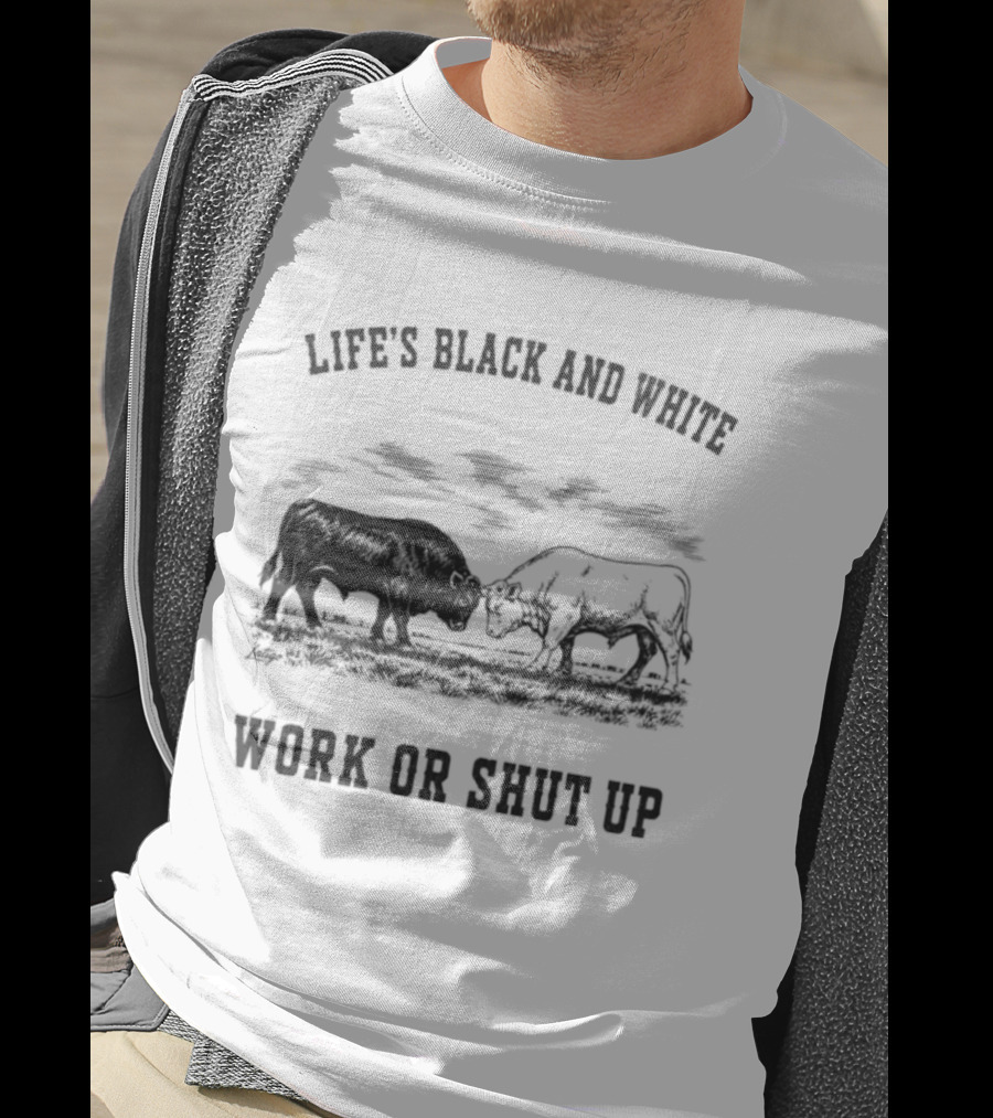 Life's Black And White Work Or Shut Up Cattle Ranching Humor T-Shirt