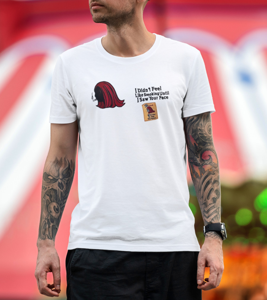 I Didn't Feel Like Smoking Until I Saw Your Face Will I Get To See You Again? T-Shirt