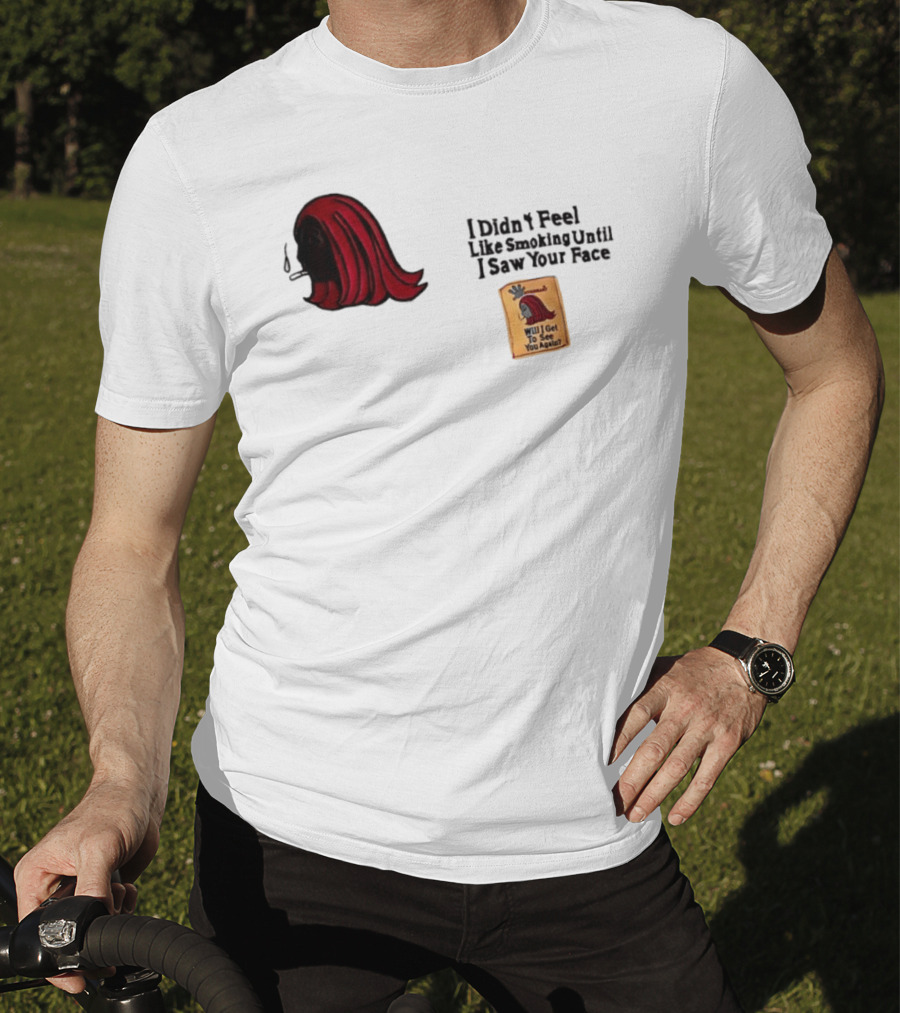 I Didn't Feel Like Smoking Until I Saw Your Face Will I Get To See You Again? T-Shirt