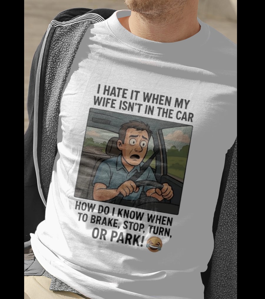 I Hate It When My Wife Isn't In The Car How Do I Know When To Brake Stop Turn Or Park Funny Driving Meme T-Shirt