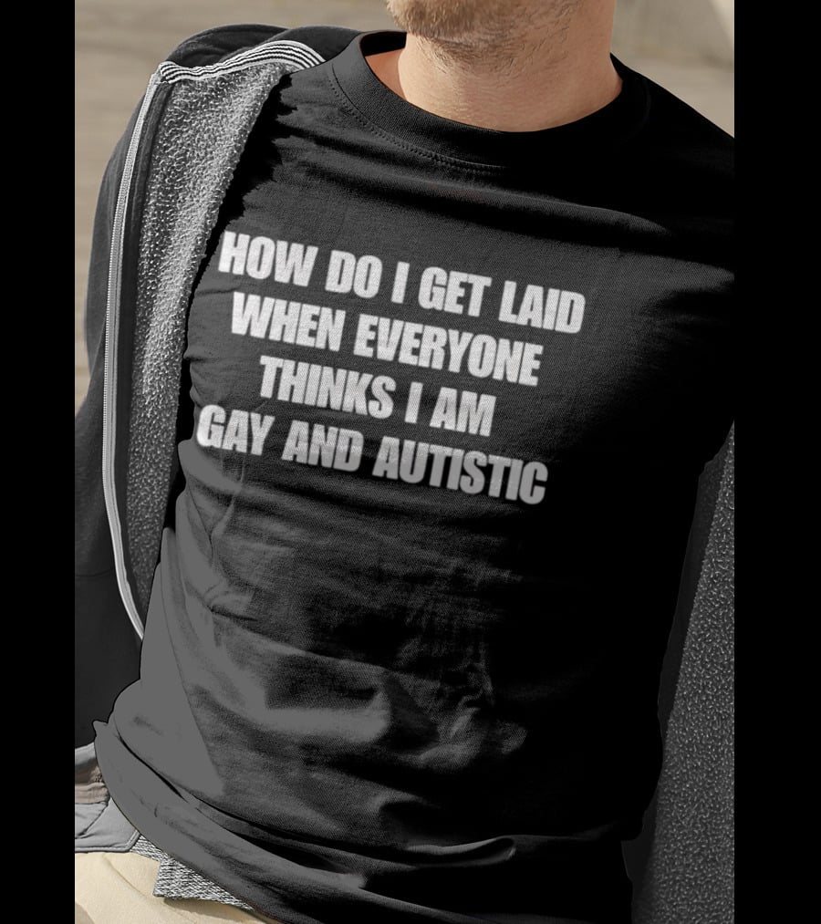 How Do I Get Laid When Everyone Thinks I Am Gay And Autistic T-Shirt