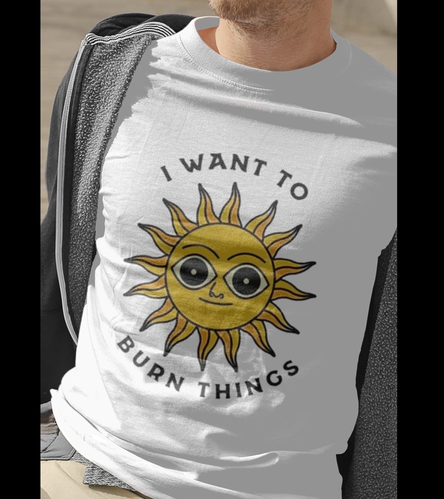 I Want To Burn Things Sun Face T-Shirt