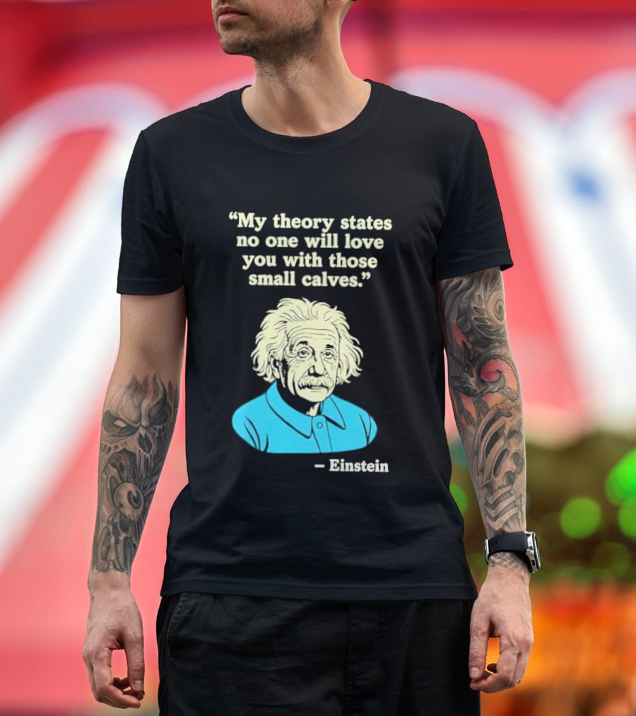 Albert Einstein My Theory States No One Will Love You With Those Small Calves T-Shirt